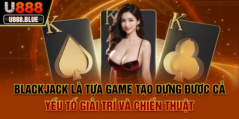 Blackjack là tựa game tạo dựng được cả yếu tố giải trí và chiến thuật